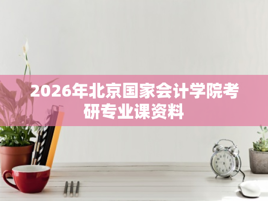 2026年北京国家会计学院考研专业课资料