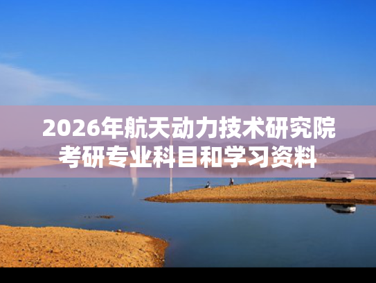 2026年航天动力技术研究院考研专业科目和学习资料
