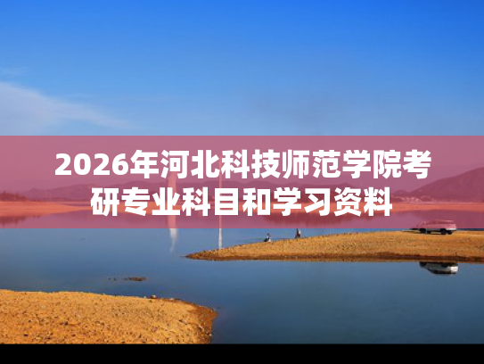 2026年河北科技师范学院考研专业科目和学习资料