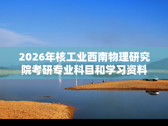 2026年核工业西南物理研究院考研专业科目和学习资料