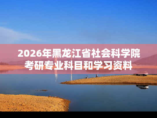 2026年黑龙江省社会科学院考研专业科目和学习资料