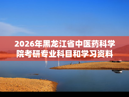 2026年黑龙江省中医药科学院考研专业科目和学习资料