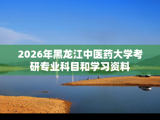2026年黑龙江中医药大学考研专业科目和学习资料