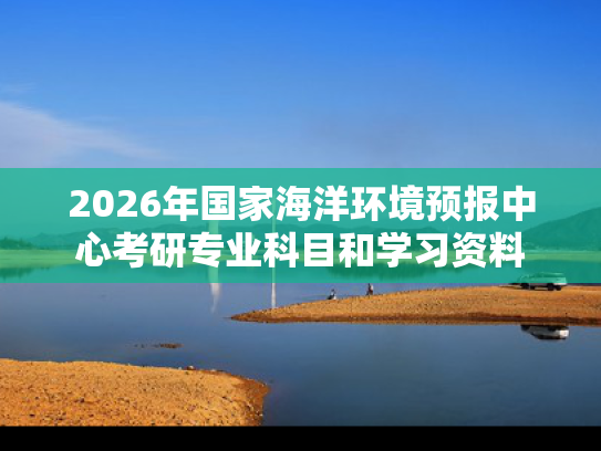 2026年国家海洋环境预报中心考研专业科目和学习资料