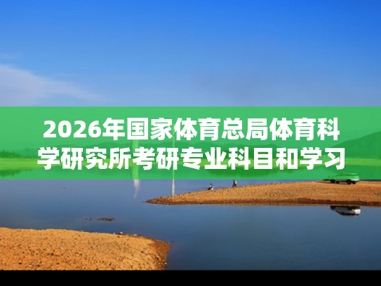 2026年国家体育总局体育科学研究所考研专业科目和学习资料