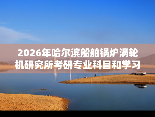 2026年哈尔滨船舶锅炉涡轮机研究所考研专业科目和学习资料