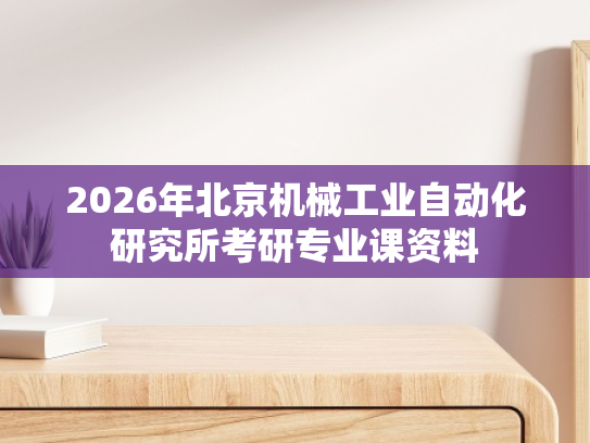 2026年北京机械工业自动化研究所考研专业课资料