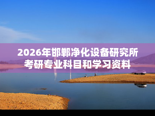 2026年邯郸净化设备研究所考研专业科目和学习资料