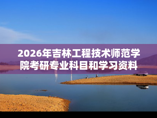 2026年吉林工程技术师范学院考研专业科目和学习资料