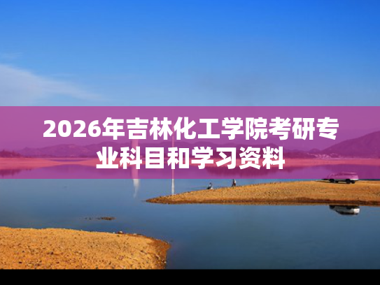 2026年吉林化工学院考研专业科目和学习资料