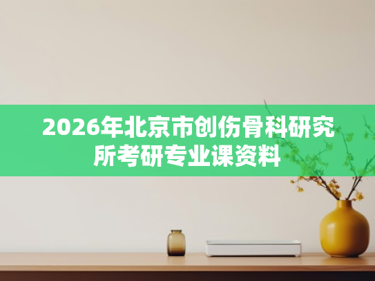 2026年北京市创伤骨科研究所考研专业课资料