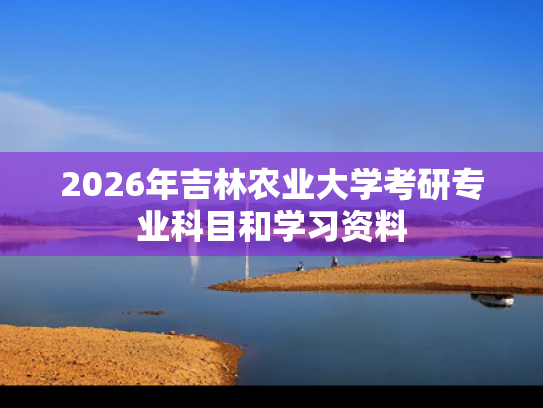 2026年吉林农业大学考研专业科目和学习资料
