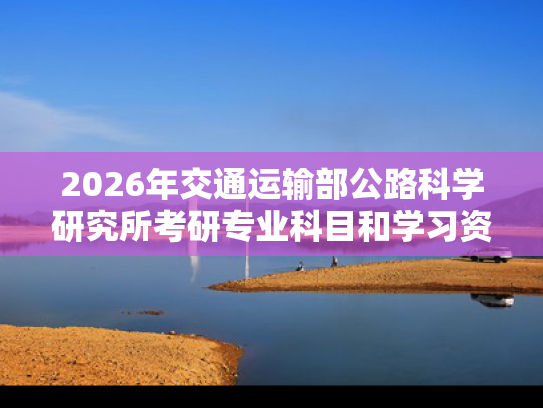 2026年交通运输部公路科学研究所考研专业科目和学习资料