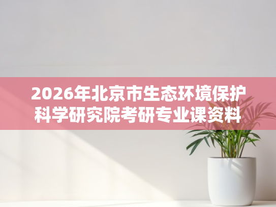 2026年北京市生态环境保护科学研究院考研专业课资料