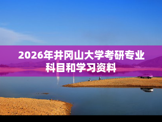 2026年井冈山大学考研专业科目和学习资料