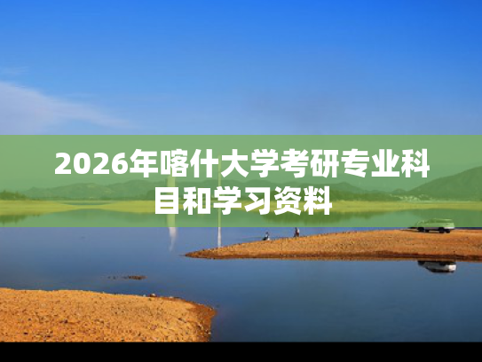 2026年喀什大学考研专业科目和学习资料