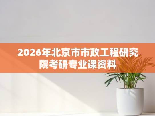 2026年北京市市政工程研究院考研专业课资料