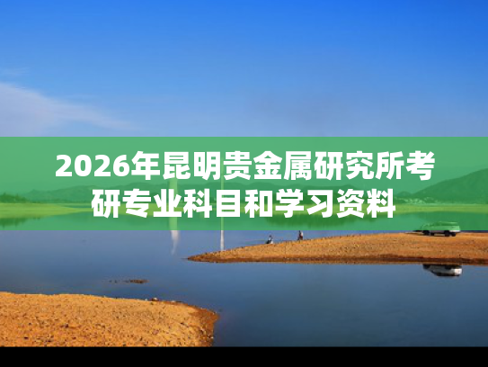 2026年昆明贵金属研究所考研专业科目和学习资料