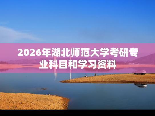 2026年湖北师范大学考研专业科目和学习资料