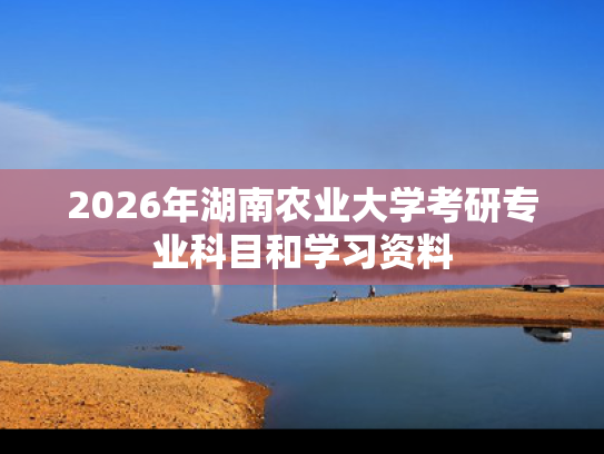 2026年湖南农业大学考研专业科目和学习资料