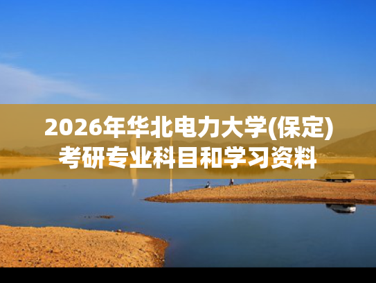 2026年华北电力大学(保定)考研专业科目和学习资料
