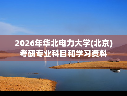 2026年华北电力大学(北京)考研专业科目和学习资料