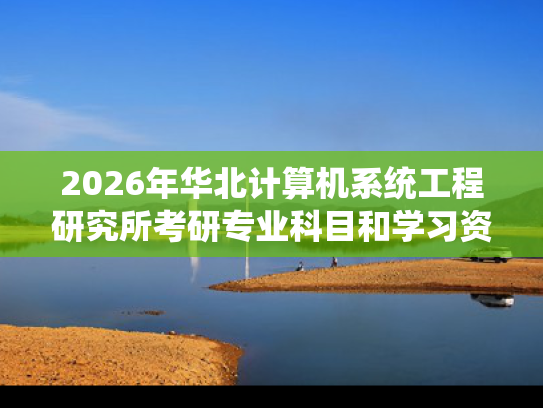 2026年华北计算机系统工程研究所考研专业科目和学习资料
