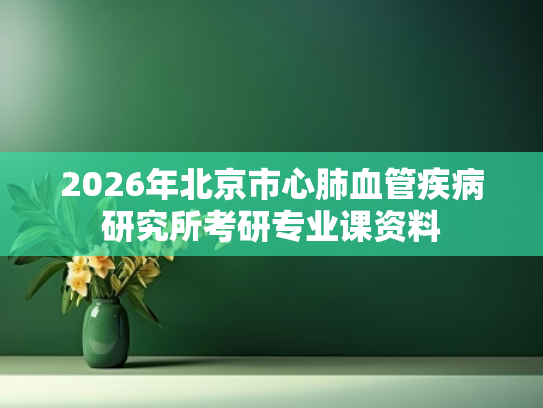 2026年北京市心肺血管疾病研究所考研专业课资料