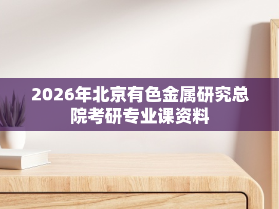 2026年北京有色金属研究总院考研专业课资料