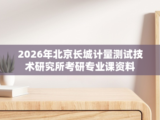 2026年北京长城计量测试技术研究所考研专业课资料