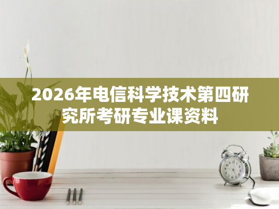 2026年电信科学技术第四研究所考研专业课资料
