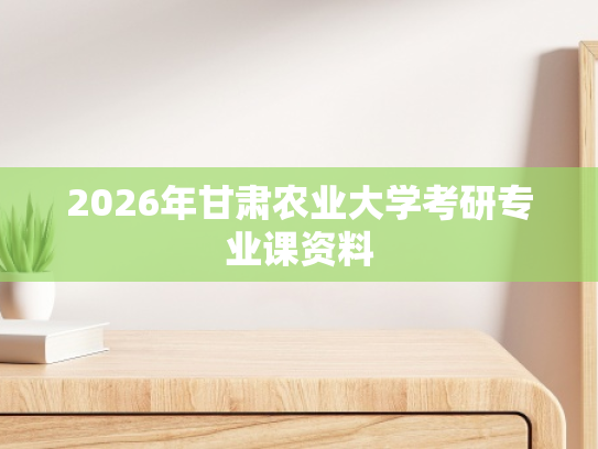 2026年甘肃农业大学考研专业课资料