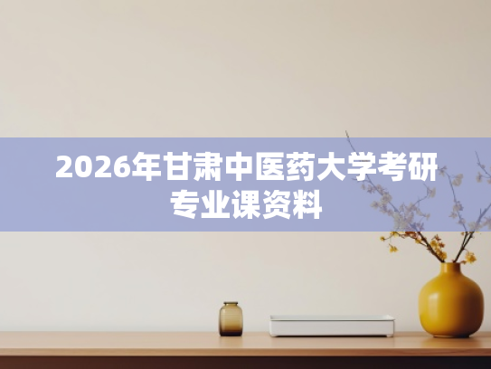 2026年甘肃中医药大学考研专业课资料