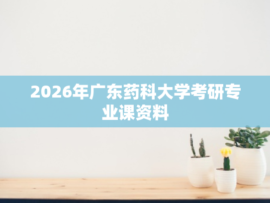 2026年广东药科大学考研专业课资料