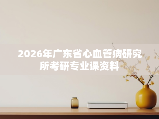 2026年广东省心血管病研究所考研专业课资料