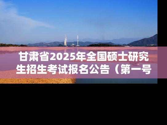 甘肃省2025年全国硕士研究生招生考试报名公告（第一号）