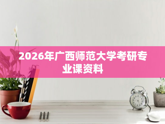 2026年广西师范大学考研专业课资料