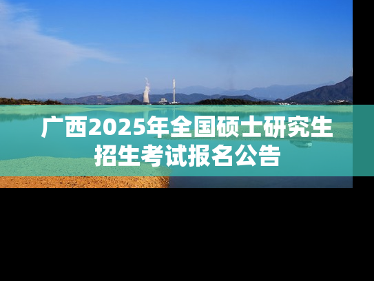 广西2025年全国硕士研究生招生考试报名公告