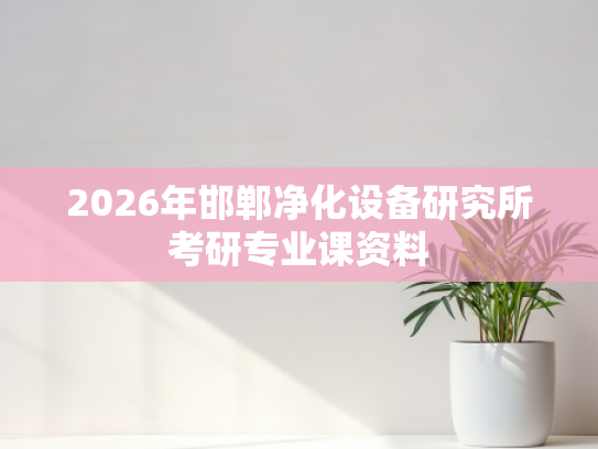 2026年邯郸净化设备研究所考研专业课资料