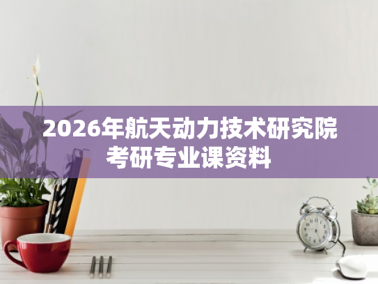 2026年航天动力技术研究院考研专业课资料