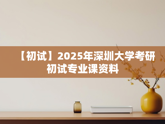【初试】2025年深圳大学考研初试专业课资料