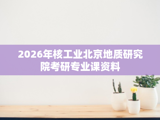 2026年核工业北京地质研究院考研专业课资料