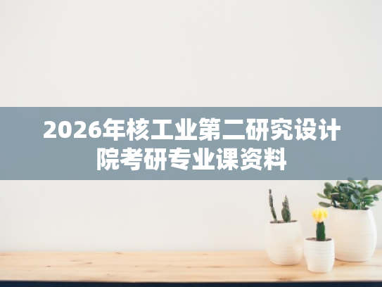 2026年核工业第二研究设计院考研专业课资料