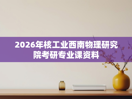 2026年核工业西南物理研究院考研专业课资料
