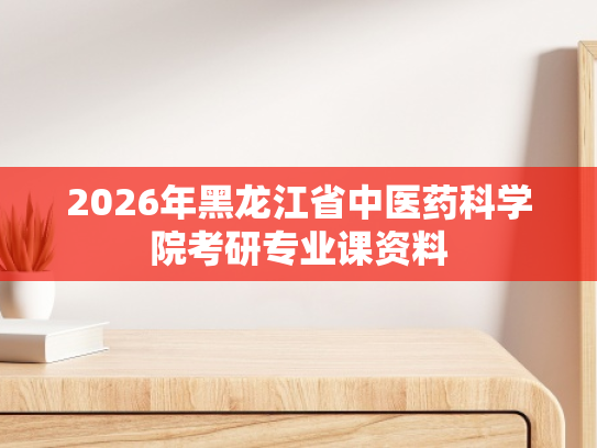 2026年黑龙江省中医药科学院考研专业课资料