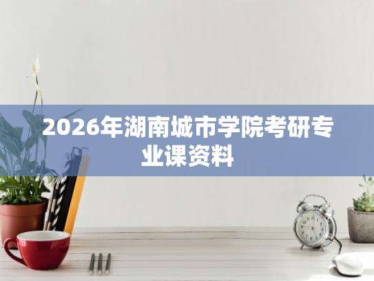 2026年湖南城市学院考研专业课资料