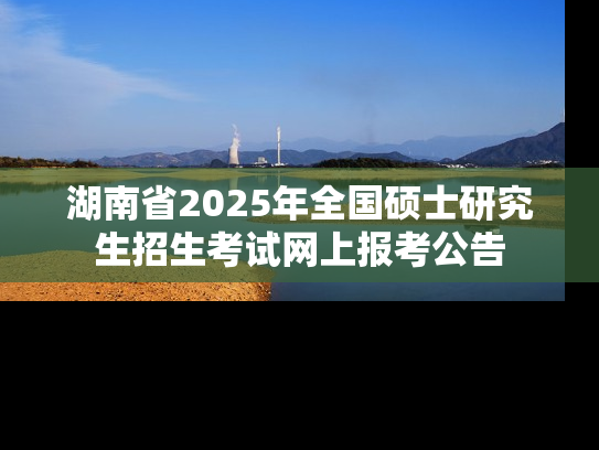 湖南省2025年全国硕士研究生招生考试网上报考公告