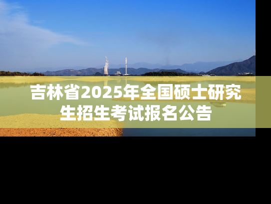吉林省2025年全国硕士研究生招生考试报名公告
