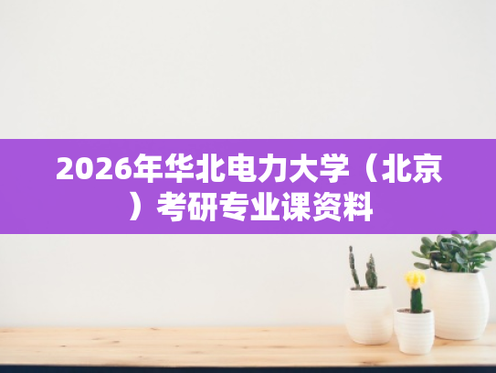 2026年华北电力大学（北京）考研专业课资料