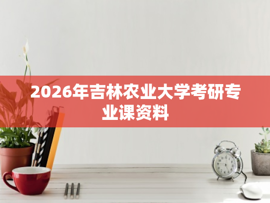 2026年吉林农业大学考研专业课资料